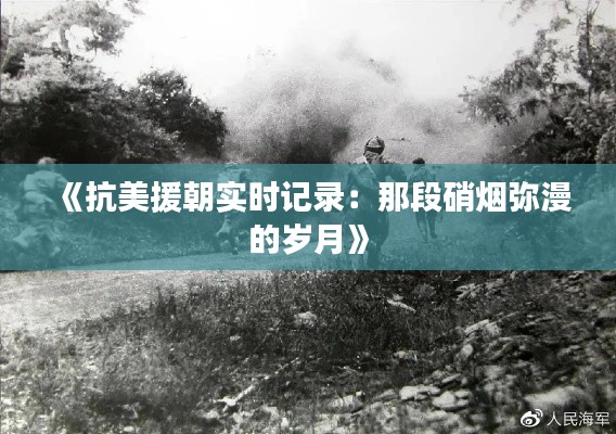 《抗美援朝实时记录:那段硝烟弥漫的岁月》