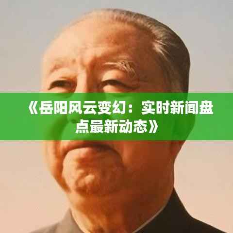 《岳阳风云变幻:实时新闻盘点最新动态》