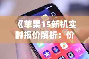 《苹果15新机实时报价解析:价格走势与购买建议》
