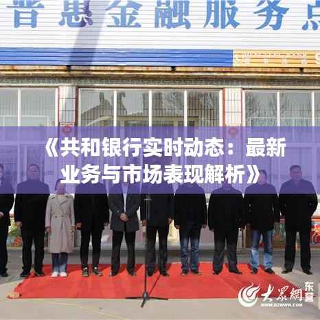 《共和银行实时动态：最新业务与市场表现解析》