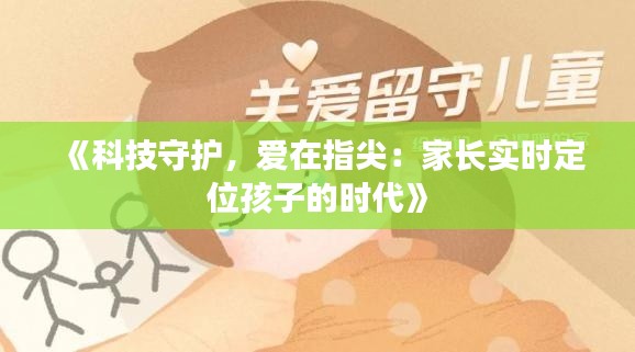 《科技守护,爱在指尖:家长实时定位孩子的时代》
