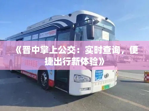 《晋中掌上公交:实时查询,便捷出行新体验》