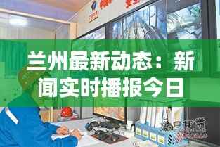 兰州最新动态:新闻实时播报今日热点聚焦