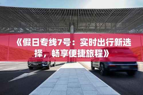 《假日专线7号：实时出行新选择，畅享便捷旅程》