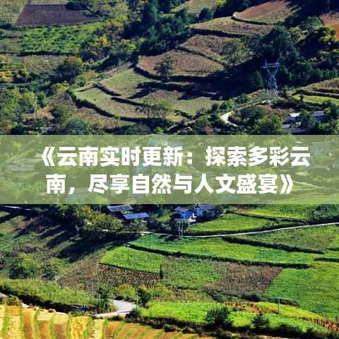 《云南实时更新:探索多彩云南,尽享自然与人文盛宴》