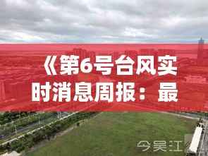 《第6号台风实时消息周报:最新动态与应对措施详解》