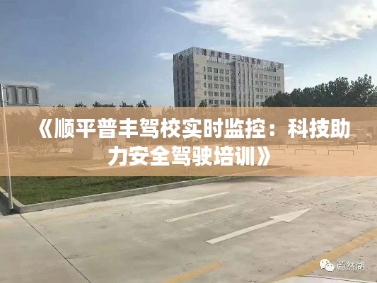 《顺平普丰驾校实时监控：科技助力安全驾驶培训》