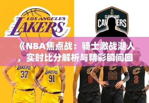 《NBA焦点战:骑士激战湖人,实时比分解析与精彩瞬间回顾》