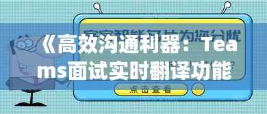 《高效沟通利器：Teams面试实时翻译功能解析与应用》