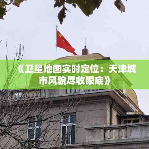 《卫星地图实时定位:天津城市风貌尽收眼底》