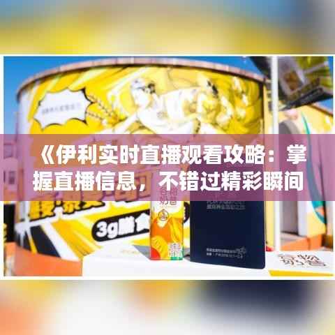 《伊利实时直播观看攻略：掌握直播信息，不错过精彩瞬间》