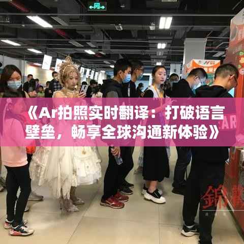 《Ar拍照实时翻译:打破语言壁垒,畅享全球沟通新体验》