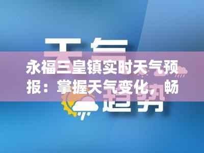 永福三皇镇实时天气预报:掌握天气变化,畅享美好时光