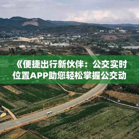 《便捷出行新伙伴:公交实时位置APP助您轻松掌握公交动态》