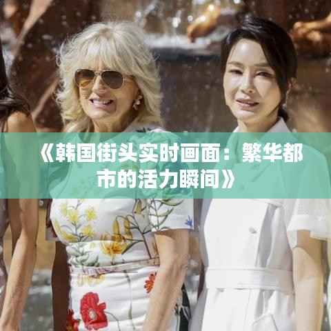 《韩国街头实时画面:繁华都市的活力瞬间》