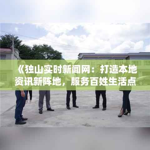 《独山实时新闻网：打造本地资讯新阵地，服务百姓生活点滴》