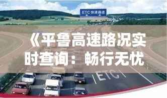 《平鲁高速路况实时查询：畅行无忧，出行更便捷》