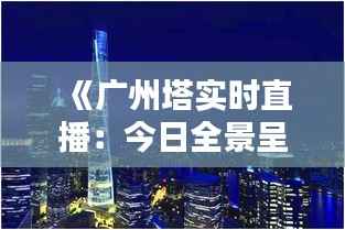 《广州塔实时直播:今日全景呈现,感受城市地标魅力》
