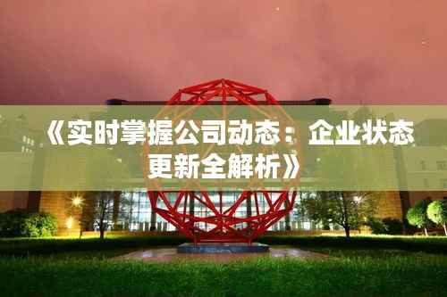 《实时掌握公司动态:企业状态更新全解析》