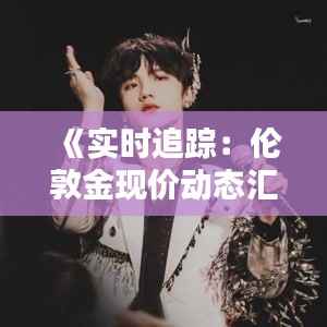 《实时追踪:伦敦金现价动态汇总解析》