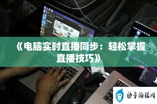 《电脑实时直播同步:轻松掌握直播技巧》