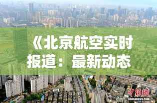 《北京航空实时报道：最新动态与精彩瞬间尽收眼底》