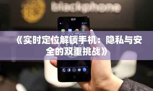 《实时定位解锁手机：隐私与安全的双重挑战》