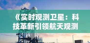 《实时观测卫星：科技革新引领航天观测新时代》