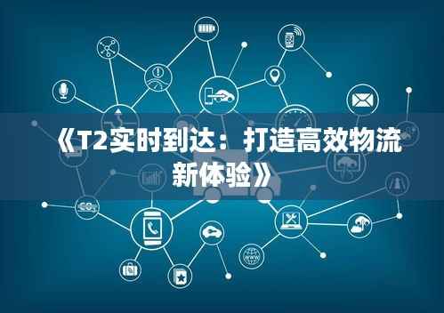 《T2实时到达:打造高效物流新体验》