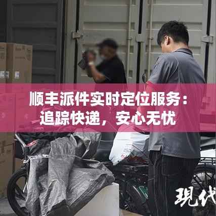 顺丰派件实时定位服务:追踪快递,安心无忧