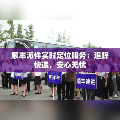 顺丰派件实时定位服务:追踪快递,安心无忧