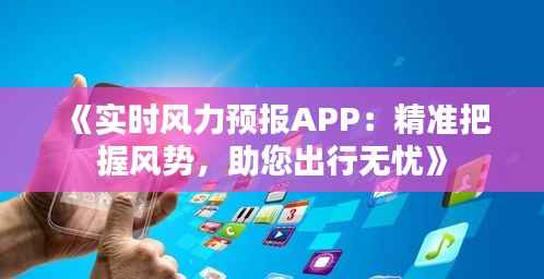 《实时风力预报APP:精准把握风势,助您出行无忧》