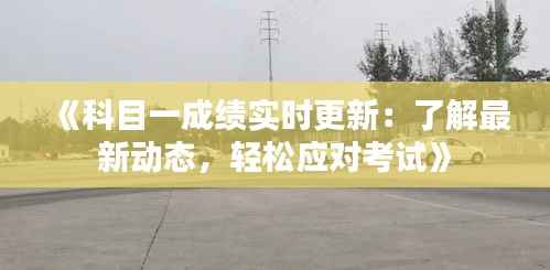 《科目一成绩实时更新:了解最新动态,轻松应对考试》