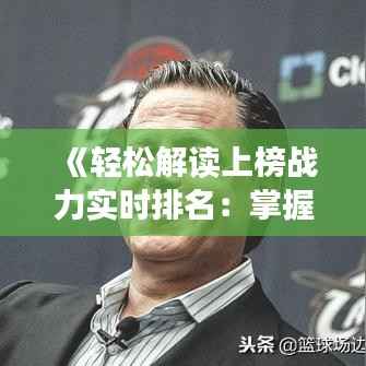 《轻松解读上榜战力实时排名:掌握游戏竞技新高度》