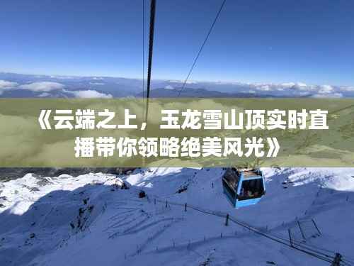 《云端之上,玉龙雪山顶实时直播带你领略绝美风光》
