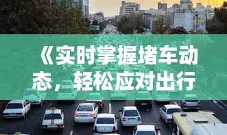 《实时掌握堵车动态，轻松应对出行困扰》