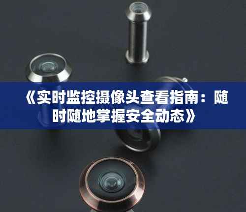《实时监控摄像头查看指南:随时随地掌握安全动态》