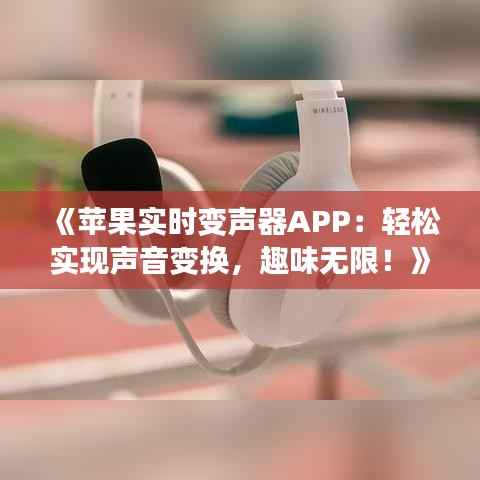 《苹果实时变声器APP:轻松实现声音变换,趣味无限!》
