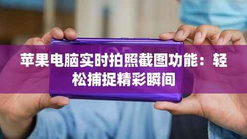 苹果电脑实时拍照截图功能:轻松捕捉精彩瞬间