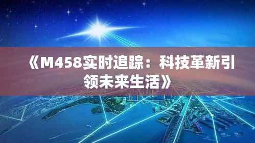 《M458实时追踪:科技革新引领未来生活》