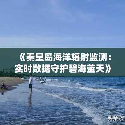 《秦皇岛海洋辐射监测:实时数据守护碧海蓝天》