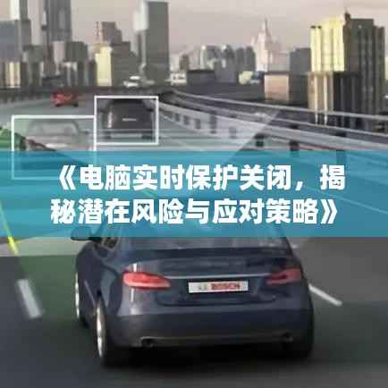 《电脑实时保护关闭，揭秘潜在风险与应对策略》