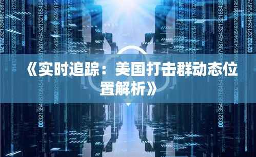 《实时追踪:美国打击群动态位置解析》