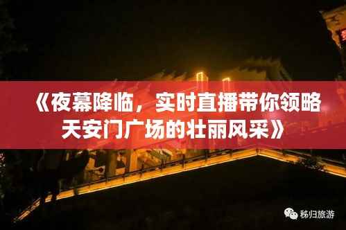 《夜幕降临,实时直播带你领略天安门广场的壮丽风采》