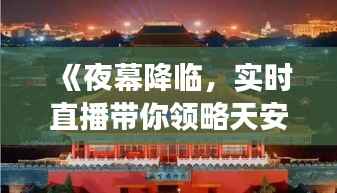 《夜幕降临,实时直播带你领略天安门广场的壮丽风采》