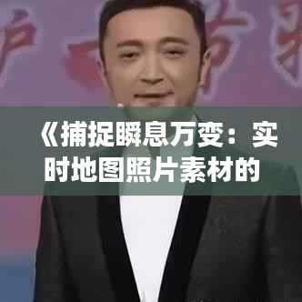 《捕捉瞬息万变:实时地图照片素材的无限魅力》