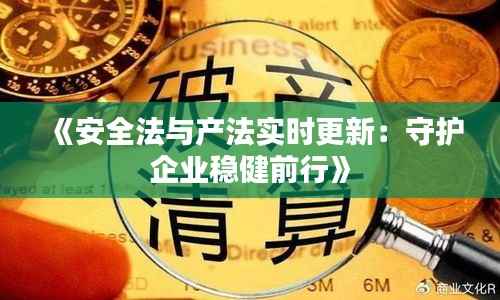 《安全法与产法实时更新:守护企业稳健前行》