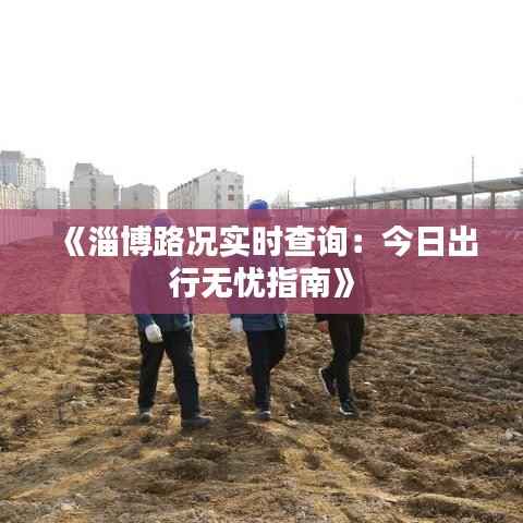 《淄博路况实时查询:今日出行无忧指南》