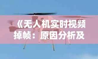 《无人机实时视频掉帧：原因分析及解决方案探讨》
