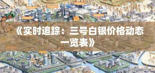 《实时追踪：三号白银价格动态一览表》
